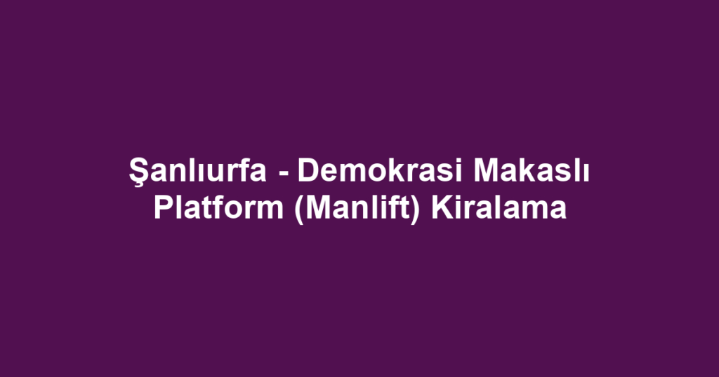 Şanlıurfa - Demokrasi Makaslı Platform (Manlift) Kiralama