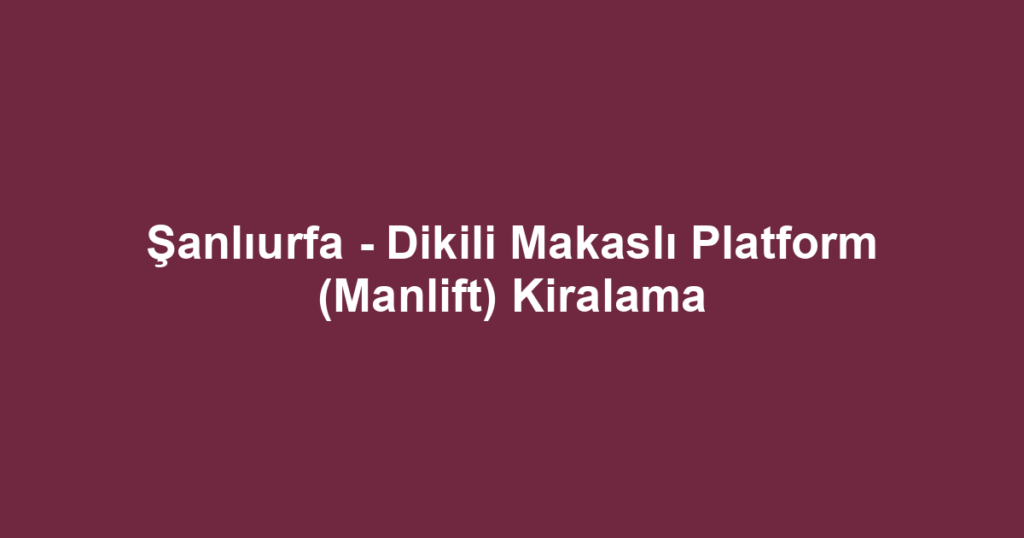 Şanlıurfa - Dikili Makaslı Platform (Manlift) Kiralama