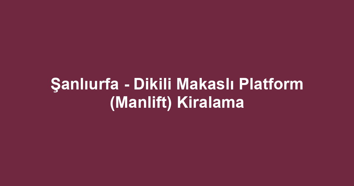Şanlıurfa - Dikili Makaslı Platform (Manlift) Kiralama