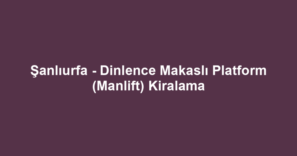 Şanlıurfa - Dinlence Makaslı Platform (Manlift) Kiralama