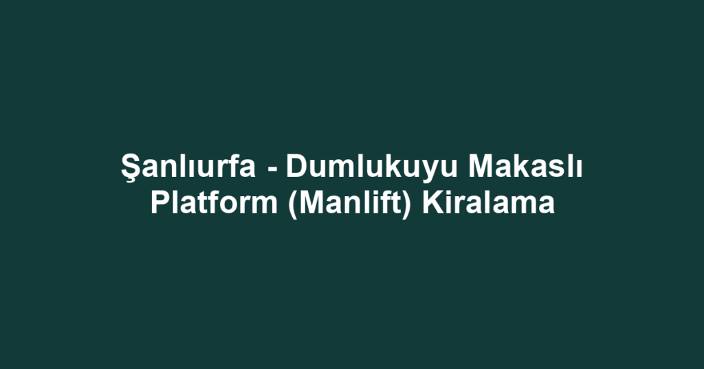 Şanlıurfa - Dumlukuyu Makaslı Platform (Manlift) Kiralama