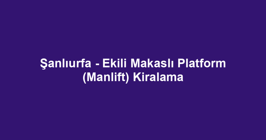 Şanlıurfa - Ekili Makaslı Platform (Manlift) Kiralama