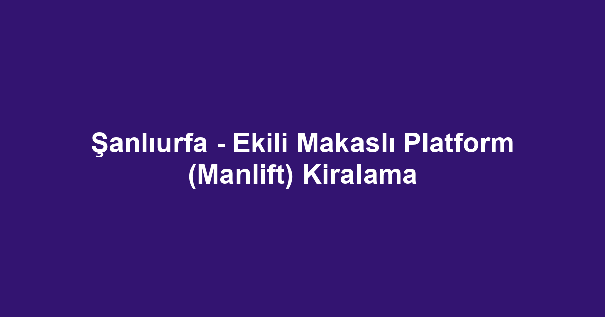 Şanlıurfa - Ekili Makaslı Platform (Manlift) Kiralama