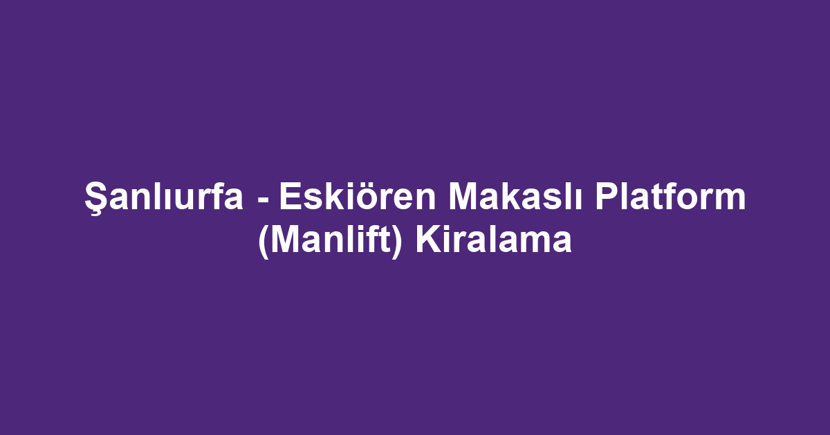 Şanlıurfa - Eskiören Makaslı Platform (Manlift) Kiralama