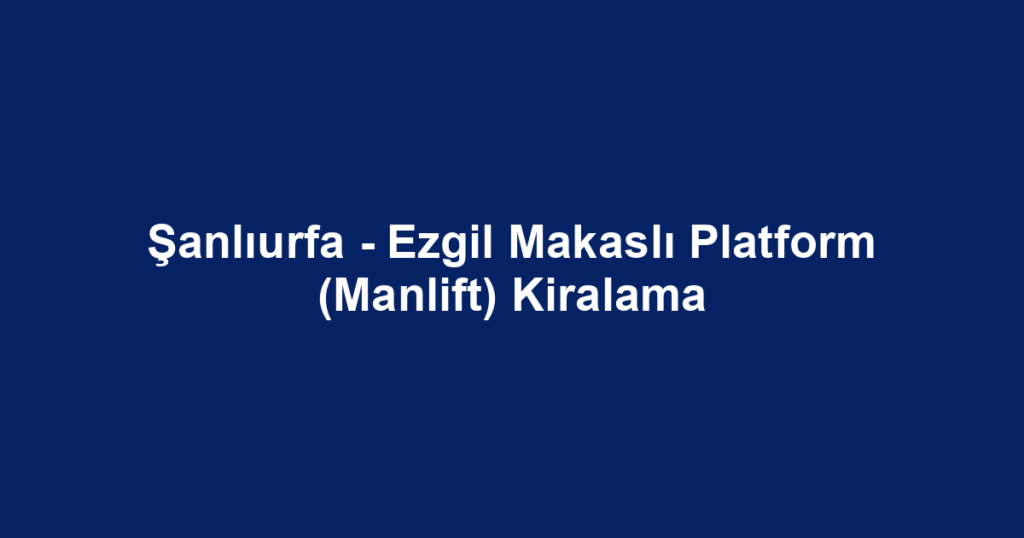 Şanlıurfa - Ezgil Makaslı Platform (Manlift) Kiralama