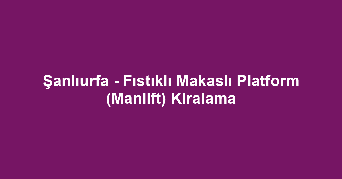 Şanlıurfa - Fıstıklı Makaslı Platform (Manlift) Kiralama