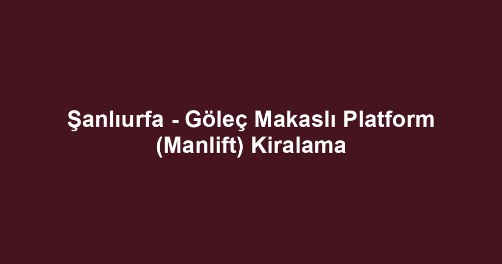 Şanlıurfa - Göleç Makaslı Platform (Manlift) Kiralama