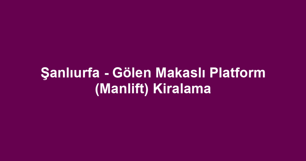 Şanlıurfa - Gölen Makaslı Platform (Manlift) Kiralama
