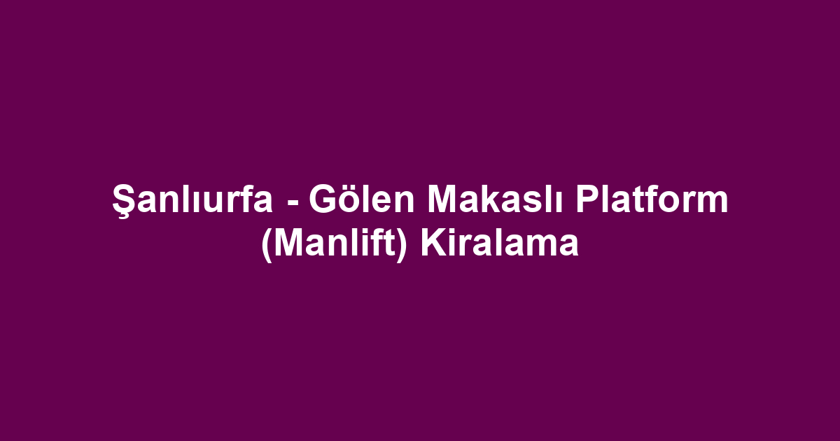 Şanlıurfa - Gölen Makaslı Platform (Manlift) Kiralama