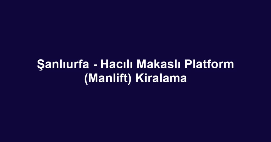 Şanlıurfa - Hacılı Makaslı Platform (Manlift) Kiralama