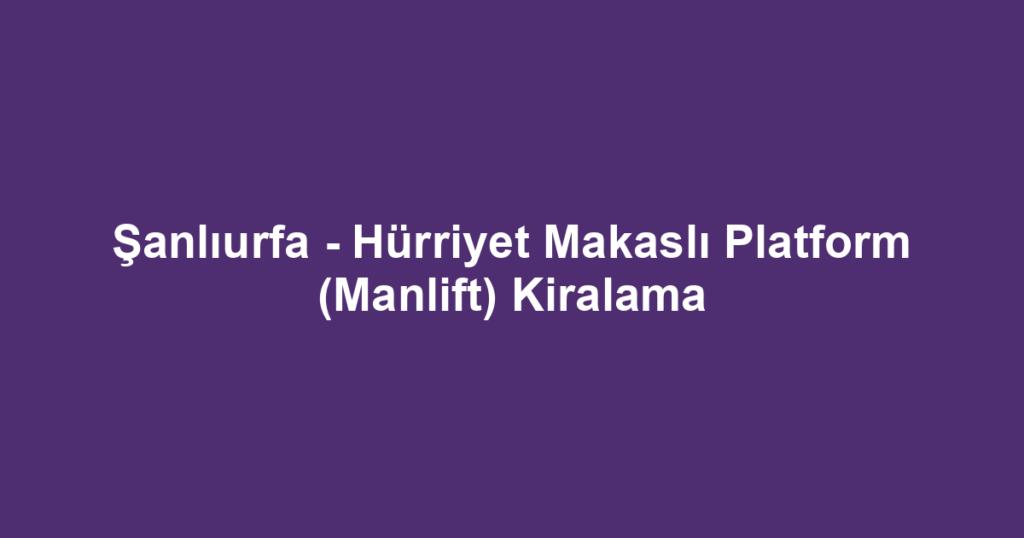 Şanlıurfa - Hürriyet Makaslı Platform (Manlift) Kiralama