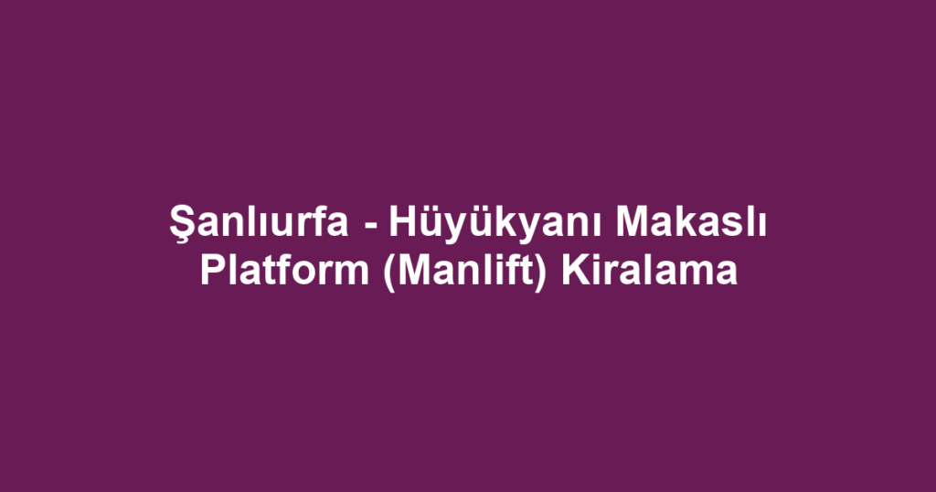 Şanlıurfa - Hüyükyanı Makaslı Platform (Manlift) Kiralama