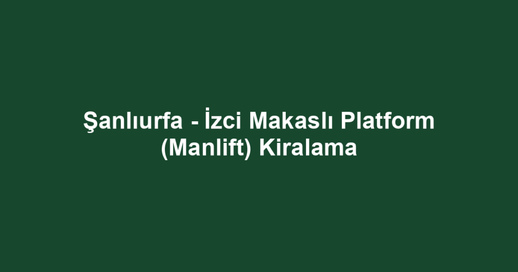 Şanlıurfa - İzci Makaslı Platform (Manlift) Kiralama