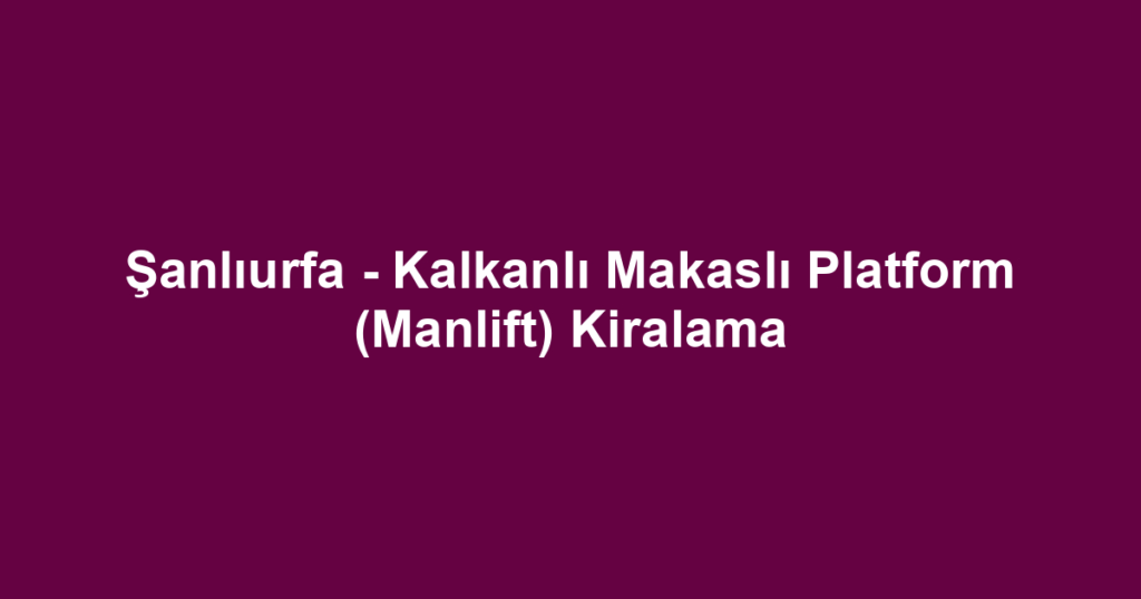 Şanlıurfa - Kalkanlı Makaslı Platform (Manlift) Kiralama