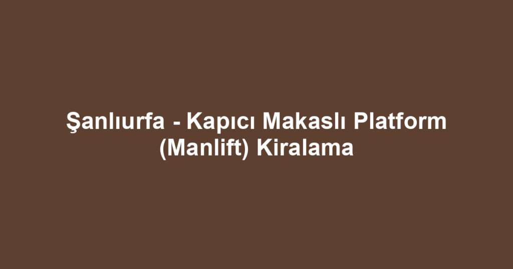 Şanlıurfa - Kapıcı Makaslı Platform (Manlift) Kiralama