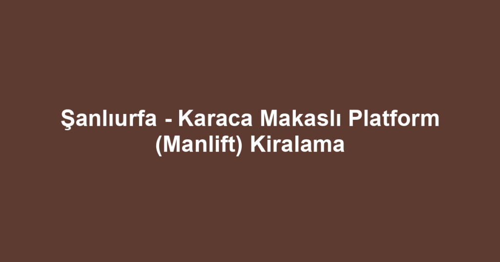 Şanlıurfa - Karaca Makaslı Platform (Manlift) Kiralama