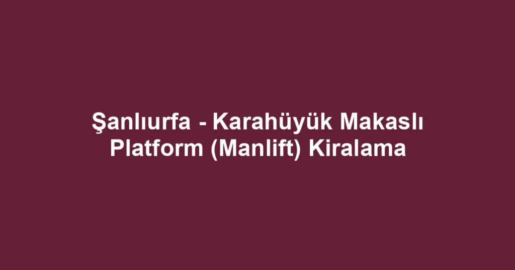 Şanlıurfa - Karahüyük Makaslı Platform (Manlift) Kiralama