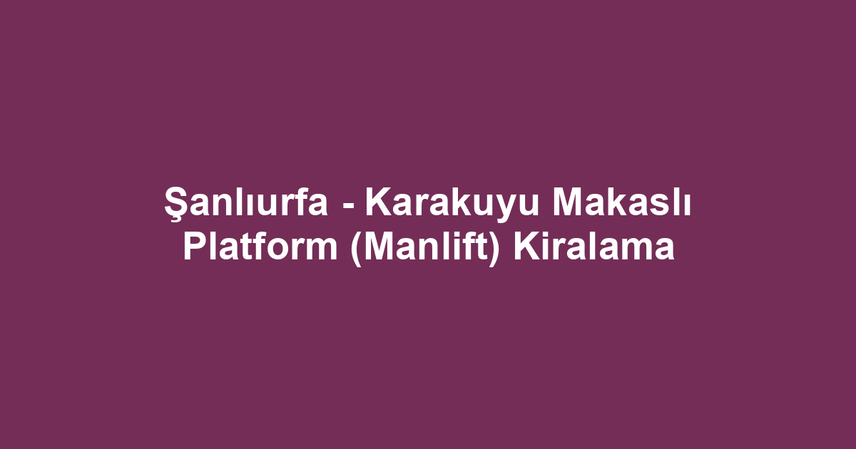 Şanlıurfa - Karakuyu Makaslı Platform (Manlift) Kiralama