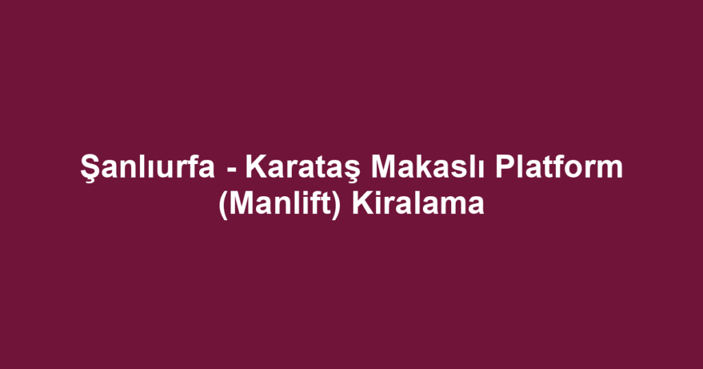Şanlıurfa - Karataş Makaslı Platform (Manlift) Kiralama