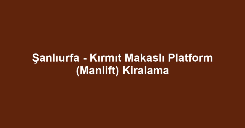 Şanlıurfa - Kırmıt Makaslı Platform (Manlift) Kiralama