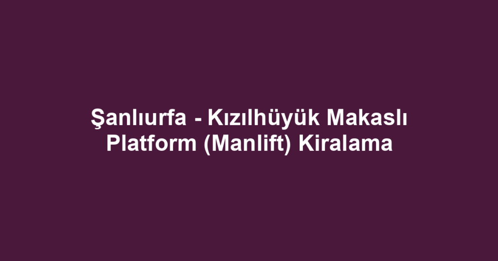 Şanlıurfa - Kızılhüyük Makaslı Platform (Manlift) Kiralama