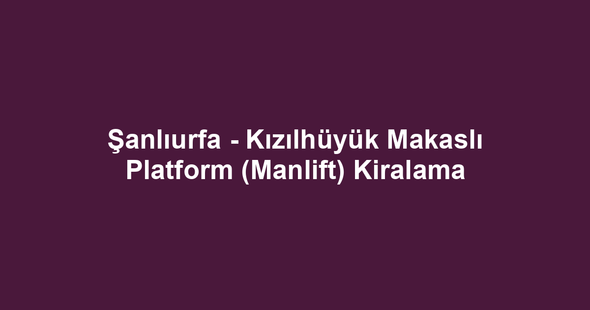 Şanlıurfa - Kızılhüyük Makaslı Platform (Manlift) Kiralama