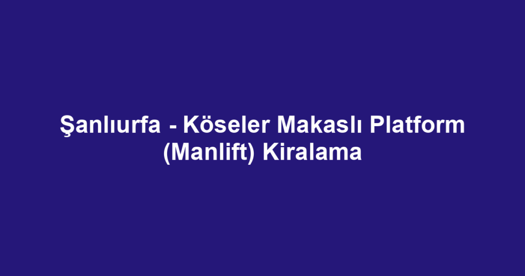 Şanlıurfa - Köseler Makaslı Platform (Manlift) Kiralama