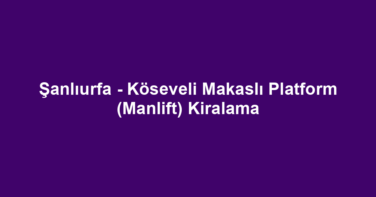 Şanlıurfa - Köseveli Makaslı Platform (Manlift) Kiralama