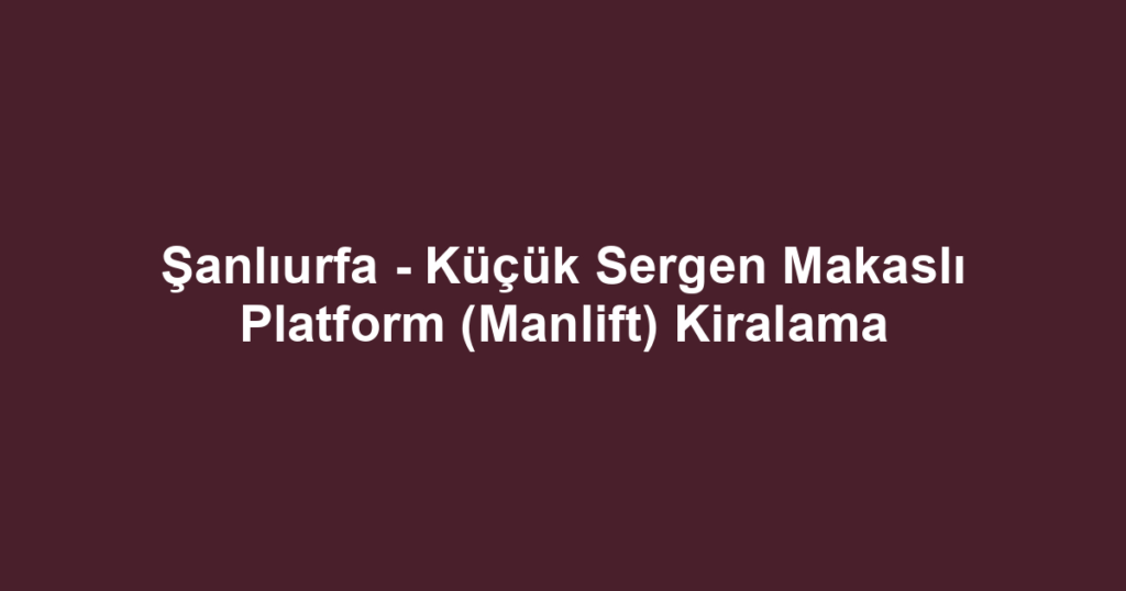 Şanlıurfa - Küçük Sergen Makaslı Platform (Manlift) Kiralama