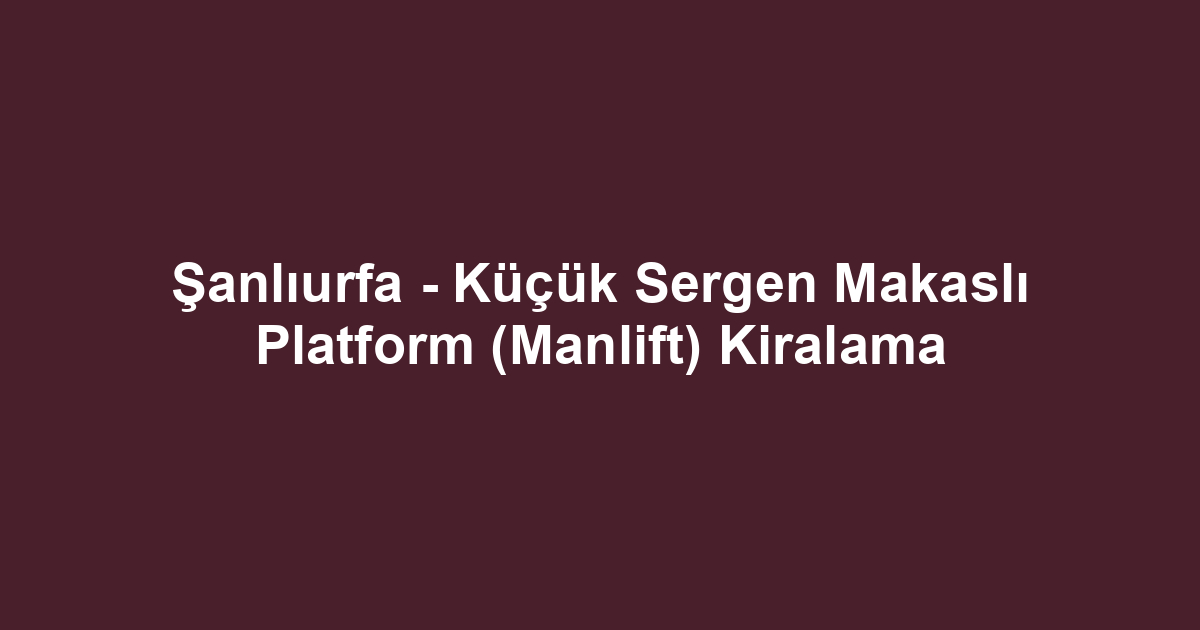 Şanlıurfa - Küçük Sergen Makaslı Platform (Manlift) Kiralama