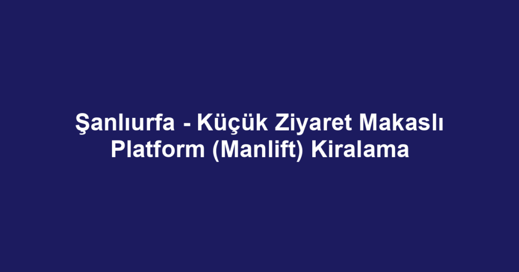 Şanlıurfa - Küçük Ziyaret Makaslı Platform (Manlift) Kiralama