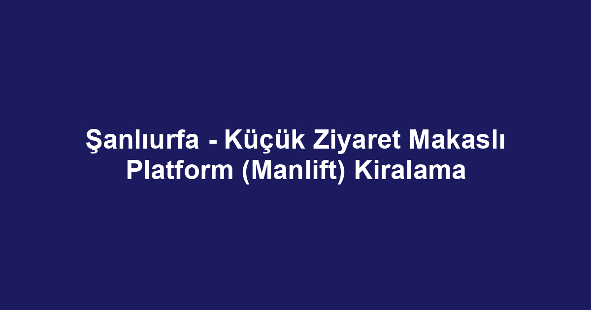 Şanlıurfa - Küçük Ziyaret Makaslı Platform (Manlift) Kiralama