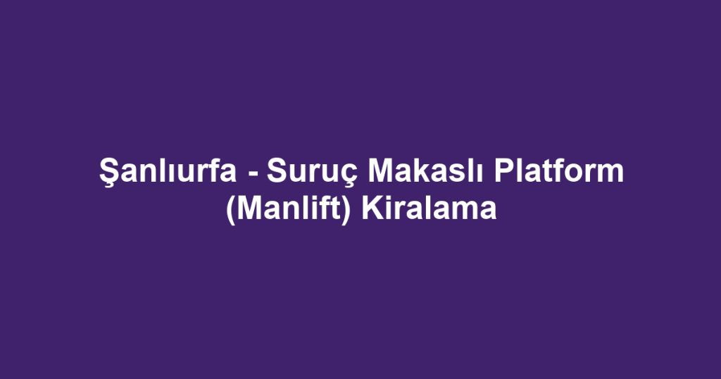Şanlıurfa - Suruç Makaslı Platform (Manlift) Kiralama