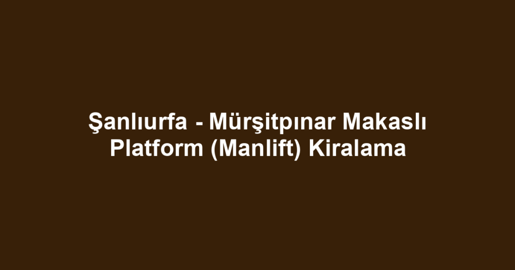 Şanlıurfa - Mürşitpınar Makaslı Platform (Manlift) Kiralama