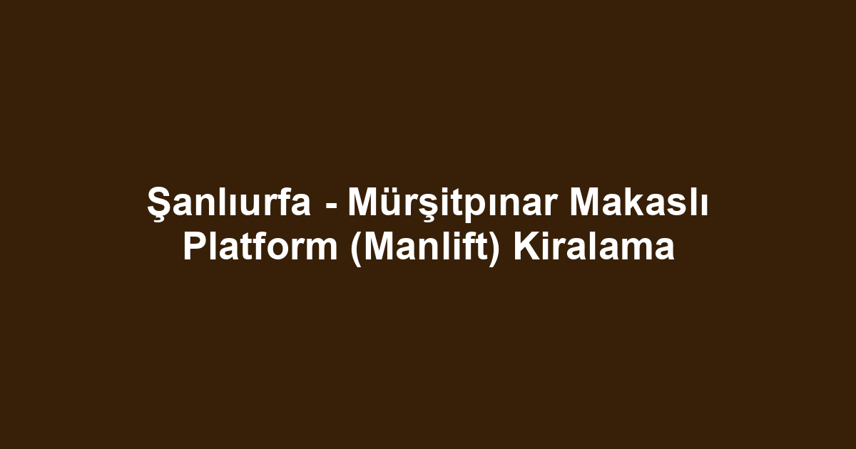 Şanlıurfa - Mürşitpınar Makaslı Platform (Manlift) Kiralama