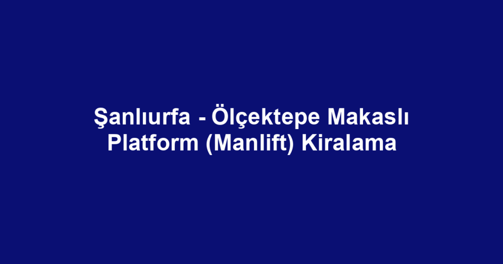 Şanlıurfa - Ölçektepe Makaslı Platform (Manlift) Kiralama