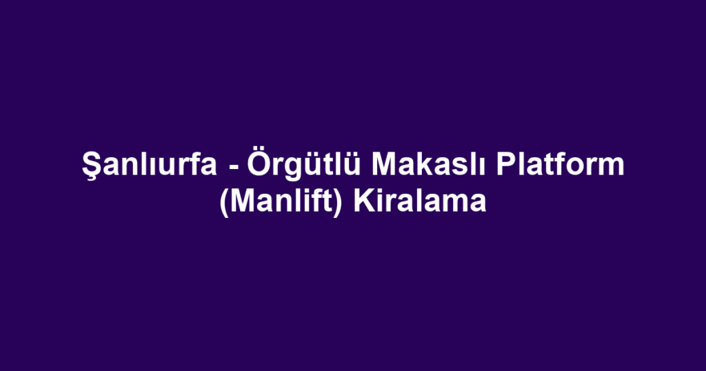 Şanlıurfa - Örgütlü Makaslı Platform (Manlift) Kiralama