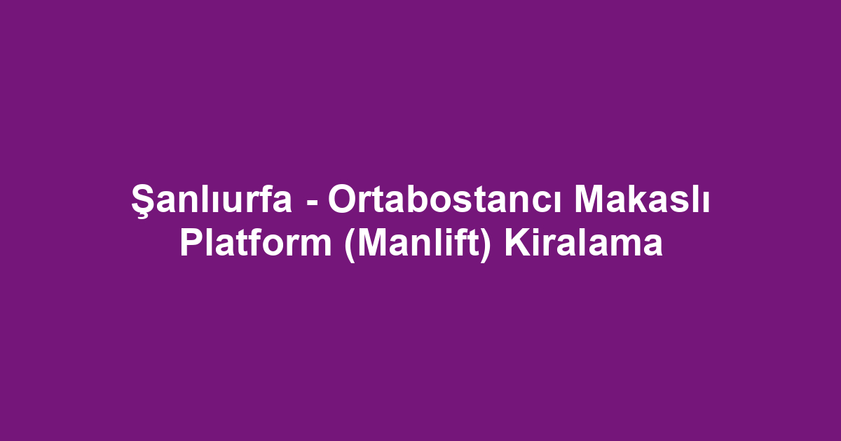 Şanlıurfa - Ortabostancı Makaslı Platform (Manlift) Kiralama