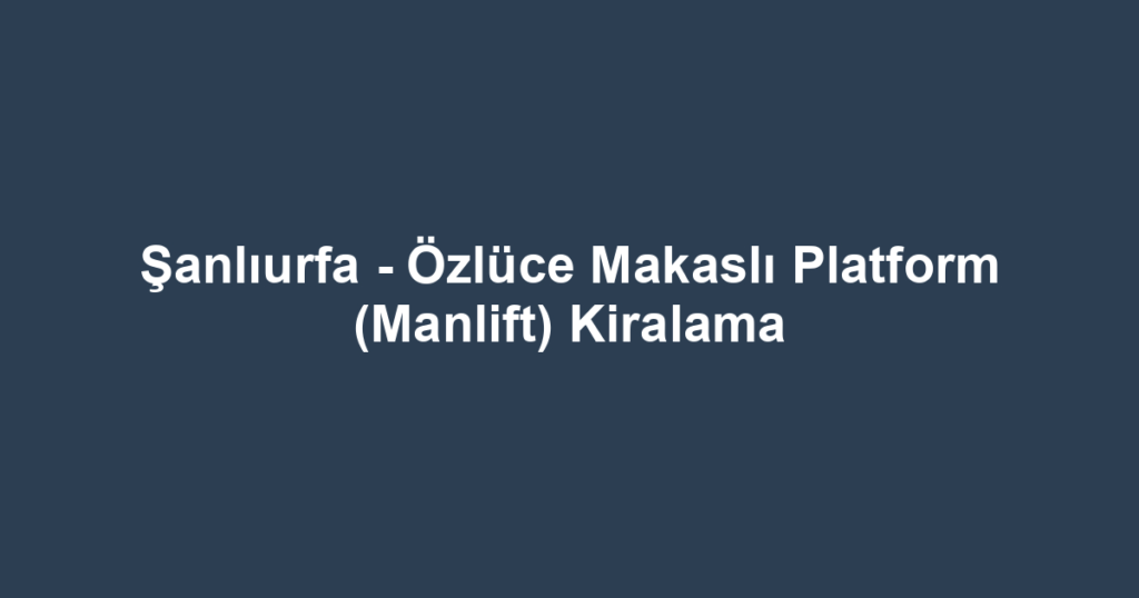 Şanlıurfa - Özlüce Makaslı Platform (Manlift) Kiralama