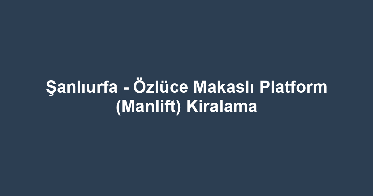 Şanlıurfa - Özlüce Makaslı Platform (Manlift) Kiralama