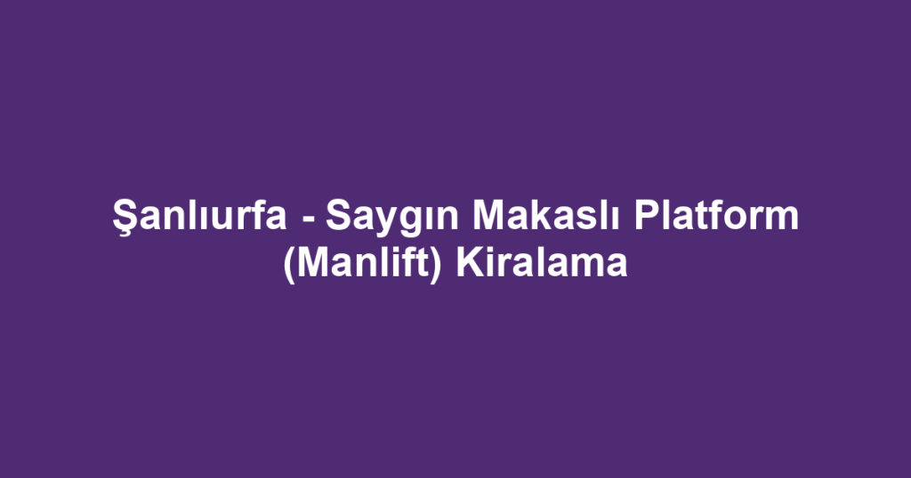 Şanlıurfa - Saygın Makaslı Platform (Manlift) Kiralama