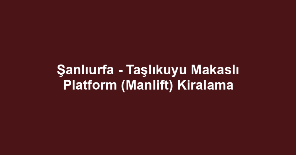 Şanlıurfa - Taşlıkuyu Makaslı Platform (Manlift) Kiralama