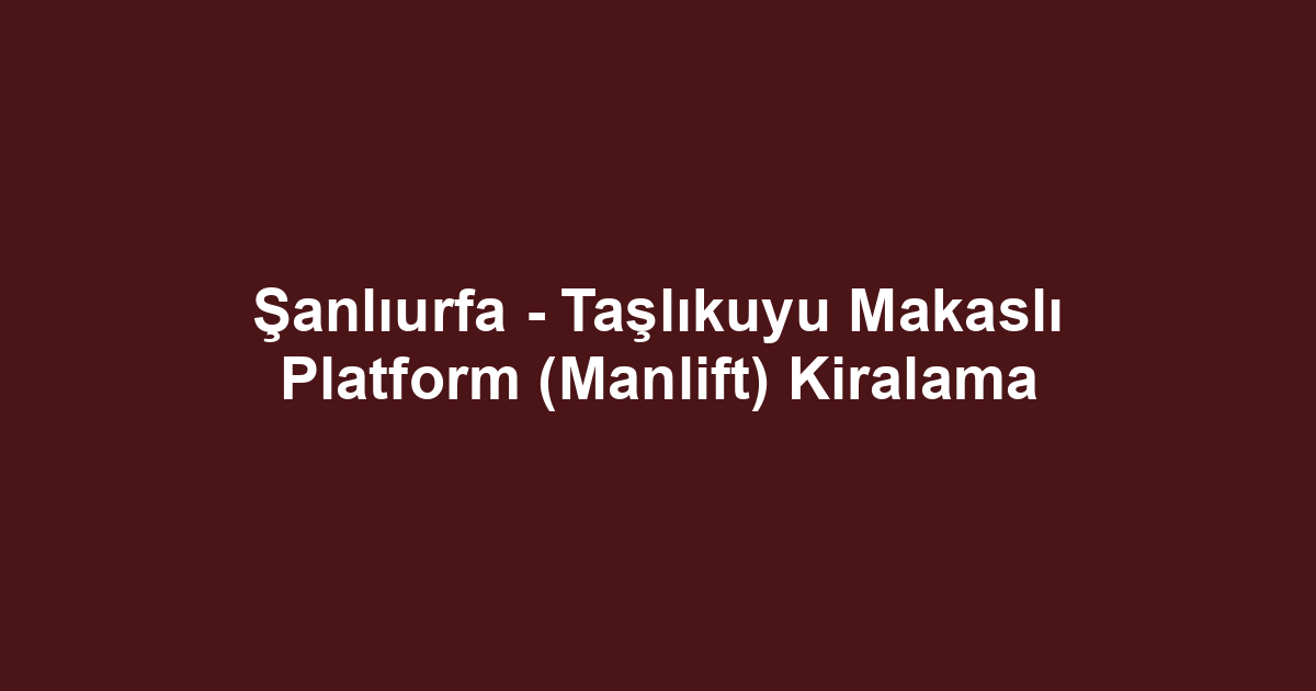 Şanlıurfa - Taşlıkuyu Makaslı Platform (Manlift) Kiralama