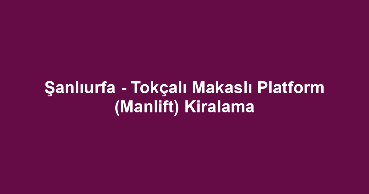 Şanlıurfa - Tokçalı Makaslı Platform (Manlift) Kiralama