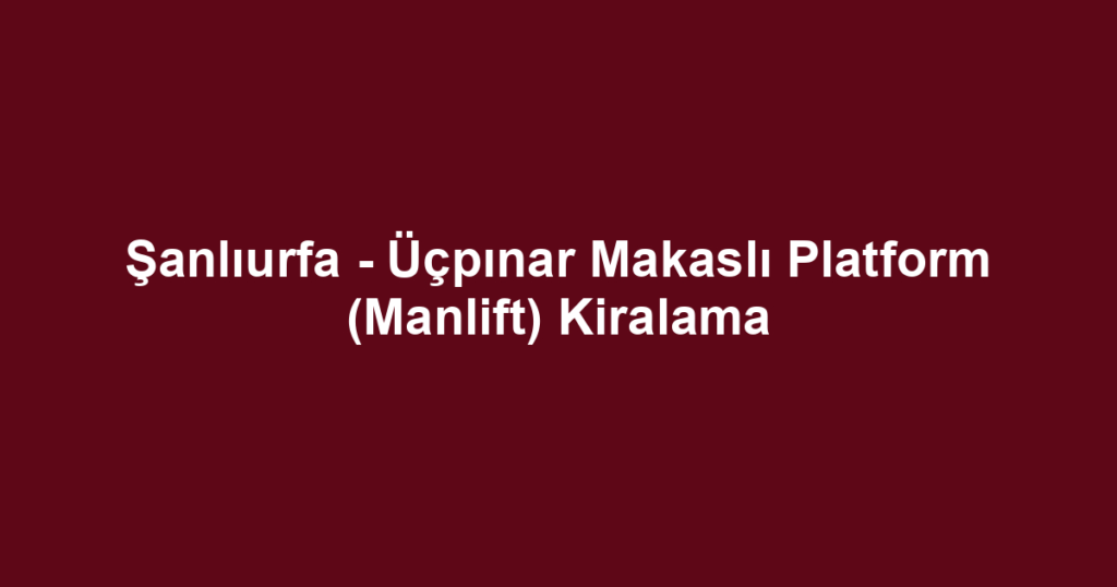 Şanlıurfa - Üçpınar Makaslı Platform (Manlift) Kiralama
