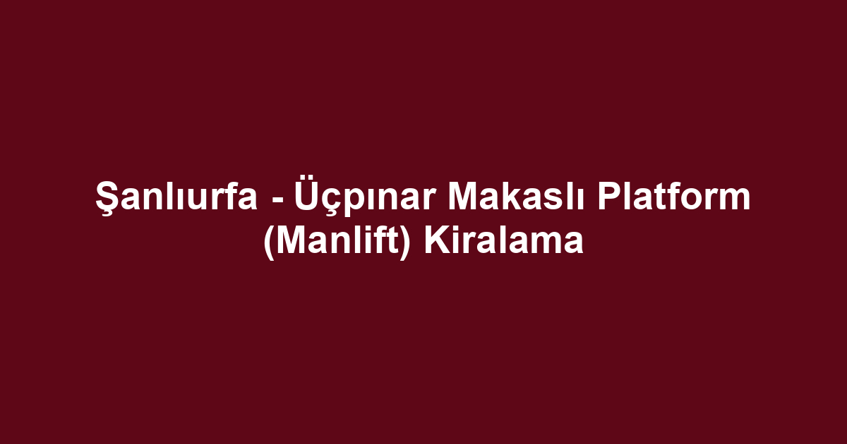 Şanlıurfa - Üçpınar Makaslı Platform (Manlift) Kiralama