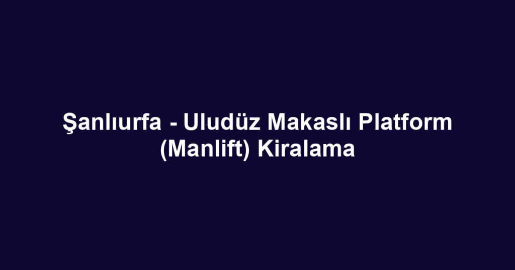 Şanlıurfa - Uludüz Makaslı Platform (Manlift) Kiralama