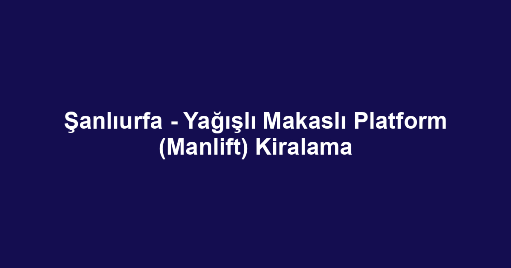Şanlıurfa - Yağışlı Makaslı Platform (Manlift) Kiralama