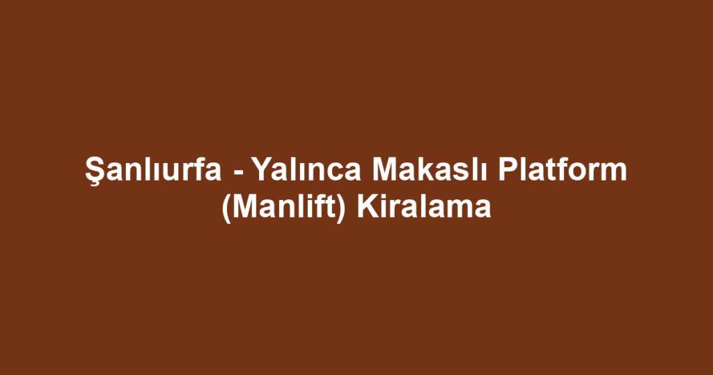 Şanlıurfa - Yalınca Makaslı Platform (Manlift) Kiralama