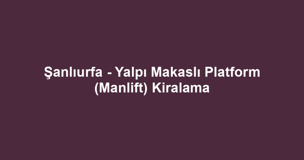 Şanlıurfa - Yalpı Makaslı Platform (Manlift) Kiralama